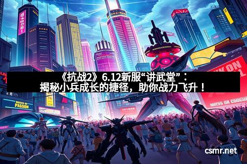 《抗战2》6.12新服“讲武堂”：揭秘小兵成长的捷径，助你战力飞升！