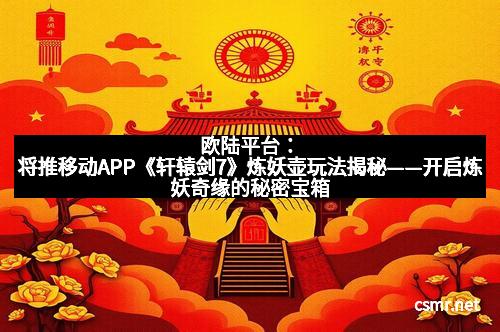 欧陆平台：将推移动APP《轩辕剑7》炼妖壶玩法揭秘——开启炼妖奇缘的秘密宝箱